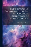 Catalogue of 618 Stars Observed at the Astronomical Observatory of Harvard College: Ith the Meridian Circle During the Years 1871-2, 1874, and 1875 1278286926 Book Cover