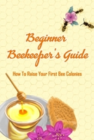 Beginner Beekeeper's Guide: How To Raise Your First Bee Colonies: Beekeeping for Beginners Step By Step Book B08X5GPPGS Book Cover