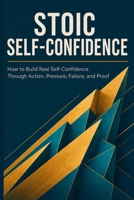 Stoic Self-Confidence: How to Build Real Self-Confidence Through Action, Pressure, Failure, and Proof B0H81WRWZD Book Cover