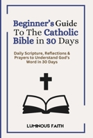 Beginner’s Guide To The Catholic Bible in 30 Days: Daily Scripture, Reflections & Prayers to Understand God’s Word in 30 Days B0FHFSDX1Q Book Cover