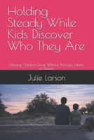 Holding Steady While Kids Discover Who They Are: Helping Children Grow Without Pressure, Labels, or Shame (The Holding Steady Series) B0GXL2BKHT Book Cover