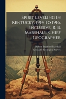 Spirit Leveling in Kentucky, 1914 to 1916, Inclusive, R. B. Marshall, Chief Geographer: Work Done in Cooperation with the Kentucky Geological Survey 1278468676 Book Cover
