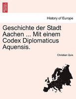 Geschichte der Stadt Aachen ... Mit einem Codex Diplomaticus Aquensis. 0274639661 Book Cover