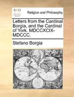 Letters from the Cardinal Borgia, and the Cardinal of York. MDCCXCIX-MDCCC. 1171086245 Book Cover