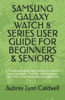 SAMSUNG GALAXY WATCH 8 SERIES USER GUIDE FOR BEGINNERS & SENIORS: A Complete Step-By-Step Manual To Master Features, Health Tracking, Customization, Tips, Tricks, And Troubleshooting With Ease B0GG72ZGH3 Book Cover