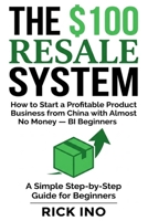 The $100 Resale System: How to Start a Profitable Product Business from China with Almost No Money, A Simple Step-by-Step Guide for Beginners B0H12KBJW4 Book Cover
