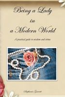 Being a Lady in a Modern World: A Practical Guide to Wisdom and Virtue 0981496032 Book Cover