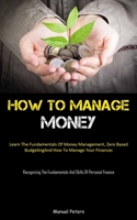 How To Manage Money: Learn The Fundamentals Of Money Management, Zero Based Budgeting, And How To Manage Your Finances 1837875618 Book Cover