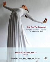 Somatic Intelligence - You Are the Fulcrum : Using the Conscious Language of the Body to Heal 0996356134 Book Cover