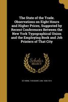 The State of the Trade. Observations on Eight Hours and Higher Prices, Suggested by Recent Conferences Between the New York Typographical Union and the Employing Book and Job Printers of That City 135501039X Book Cover