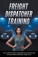 Freight Dispatcher Training: How to Build and Run a Successful Truck Dispatching Business Without Owning a Single Truck B0BTK6PMJ6 Book Cover