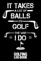 It Takes a Lot of Balls to Golf the Way I Do: Golfing Log Book - Black 1092685081 Book Cover