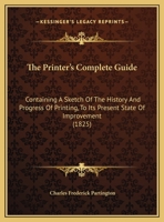 The Printer's Complete Guide: Containing a Sketch of the History and Progress of Printing, to Its Present State of Improvement 1437168264 Book Cover