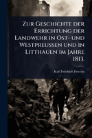 Zur Geschichte der Errichtung der Landwehr in Ost- und WestpreuÃ en und in Litthauen im Jahre 1813. (German Edition) 1024941787 Book Cover