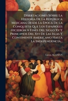 Disertaciones sobre la historia de la República Megicana, desde la época de la conquista que los españoles hicieron a fines del siglo XV y principios del XVI de las islas y Continente Americano hasta 1271478315 Book Cover