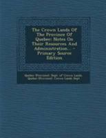 The Crown Lands Of The Province Of Quebec: Notes On Their Resources And Administration... - Primary Source Edition 1377270920 Book Cover