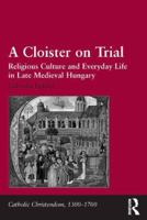 A Cloister on Trial: Religious Culture and Everyday Life in Late Medieval Hungary 1409467597 Book Cover