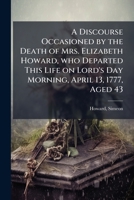 A discourse occasioned by the death of Mrs. Elizabeth Howard, who departed this life on Lord's Day morning, April 13, 1777, aged 43. Delivered the Lord's Day after her decease 1172129673 Book Cover
