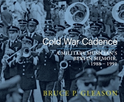 Cold War Cadence: A Military Musician's Berlin Memoir, 1988-1991 196283431X Book Cover