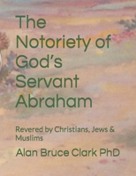 The Notoriety of God’s Servant Abraham: Revered by Christians, Jews & Muslims B0BQY22QTT Book Cover