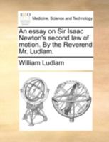 An essay on Sir Isaac Newton's second law of motion. By the Reverend Mr. Ludlam. 1140735780 Book Cover