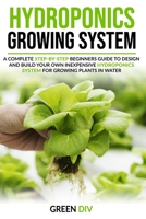 Hydroponics Growing System: A Complete Step-by-Step Beginners Guide to Design and Build Your Own Inexpensive Hydroponics System for Growing Plants in Water B086Y4GX3V Book Cover