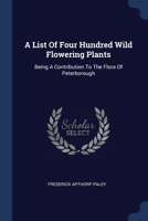 A List Of Four Hundred Wild Flowering Plants: Being A Contribution To The Flora Of Peterborough 1022648829 Book Cover