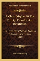 A Clear Display of the Trinity from Divine Revelation: With an Impartial Examination of Some Traditions Concerning God, in Systems Contrived by Councils, Assemblies, and Synods, and Imposed Upon Manki 1357136722 Book Cover