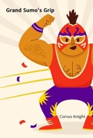 Grand Sumo's Grip: A Chronicle of Ancient Rituals and Modern Battles in Japan's National Sport B0DVBB3CSB Book Cover