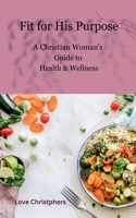 Fit for His Purpose: A Christian Woman's Guide to Health & Wellness B0DXH8ZQQS Book Cover