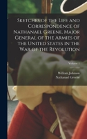 Sketches of the Life and Correspondence of Nathanael Greene, Major General of the Armies of the United States in the war of the Revolution; Volume 1 1018121234 Book Cover