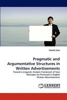 Pragmatic and Argumentative Structures in Written Advertisements: Toward a Linguistic Analysis Framework of how Messages are Processed in English Written Advertisements 3838346629 Book Cover