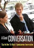 A Good Conversation: Tips On How To Make A Spontaneous Conversation 1502747960 Book Cover