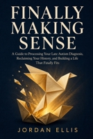 Finally Making Sense: A Guide to Processing Your Late Autism Diagnosis, Reclaiming Your History, and Building a Life That Finally Fits B0H7LCNTRM Book Cover