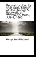 Reconstruction: its true basis. Speech of Hon. George S. Boutwell, at Weymouth, Mass., July 4, 1865 1117481077 Book Cover