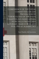 Conference of the Local Committees on the Prevention of Tuberculosis of the State Charities Aid Association: To Be Held Friday and Saturday, March 18th and 19th, 1910 at Albany, N. Y (Classic Reprint) 1014589363 Book Cover