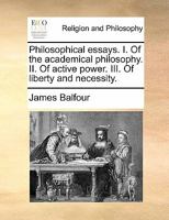 Philosophical essays. I. Of the academical philosophy. II. Of active power. III. Of liberty and necessity. 3742801163 Book Cover