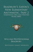 Bradbury's Eaton's New Elementary Arithmetic, Part 2: Comprising Oral And Written Work 1164590758 Book Cover