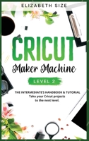 Cricut Maker Machine: LEVEL 2: THE INTERMEDIATE'S HANDBOOK & TUTORIAL Take your Cricut projects to the next level. 1914925068 Book Cover