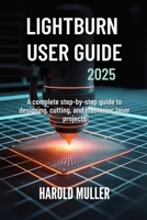 LIGHTBURN USER GUIDE 2025: A Complete Step-by-Step Guide to Designing, Cutting, and Mastering Laser Projects B0FR3JQMPW Book Cover