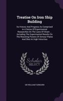 Treatise On Iron Ship Building: Its History And Progress As Comprised In A Series Of Experimental Researches On The Laws Of Strain ... Including The Experimental Results On The Resisting Powers Of Arm 1354163982 Book Cover