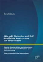 Wie Geht Motivation Wirklich? - Betriebliche Anreizsysteme Auf Dem Prufstand: Gangige Anreizpraktiken Von Unternehmen Im Licht Der Modernen Motivations- Und Gehirnforschung - Eine Wissenschaftliche Un 3842889216 Book Cover