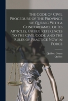 The Code of Civil Procedure of the Province of Quebec With a Concordance of Its Articles, Useful References to the Civil Code, and the Rules of Practice Now in Force 1018394001 Book Cover