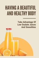 Having A Beautiful And Healthy Body: Take Advantage Of Low Oxalate Juices And Smoothies: Smart Pressed Juice Schedule B0997RR8YB Book Cover