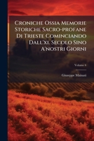 Croniche Ossia Memorie Storiche Sacro-profane Di Trieste Cominciando Dall'xi. Secolo Sino A'nostri Giorni: Coll'aggiunta Della Relazione Dei Vescovi ... Al Decimo Secolo, Volume 6 1286323193 Book Cover