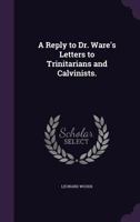 A Reply to Dr. Ware's Letters to Trinitarians and Calvinists. ... 135702780X Book Cover