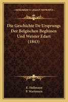 Die Geschichte De Ursprungs Der Belgischen Beghinen Und Weister Edart (1843) 1168430216 Book Cover