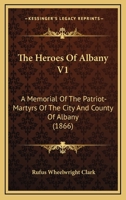 The Heroes Of Albany V1: A Memorial Of The Patriot-Martyrs Of The City And County Of Albany 1167253426 Book Cover