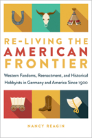 Re-living the American Frontier: Western Fandoms, Reenactment, and Historical Hobbyists in Germany and America Since 1900 1609387902 Book Cover