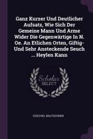 Ganz Kurzer Und Deutlicher Aufsatz, Wie Sich Der Gemeine Mann Und Arme Wider Die Gegenwärtige In N. Oe. An Etlichen Orten, Giftig- Und Sehr Ansteckende Seuch ... Heylen Kann 1378342275 Book Cover